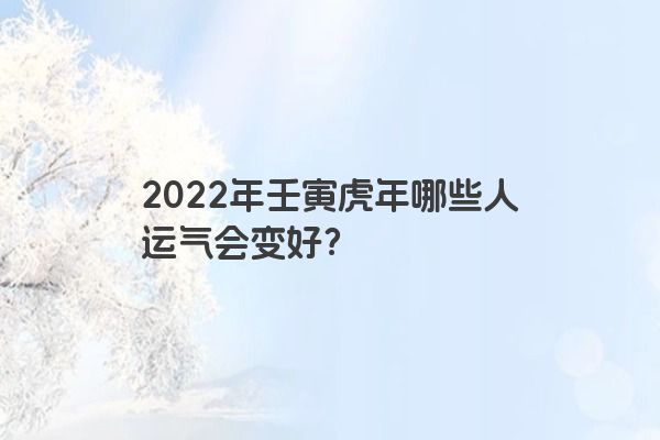 2022年壬寅虎年哪些人运气会变好？