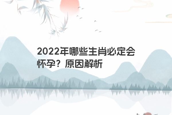 2022年哪些生肖必定会怀孕？原因解析