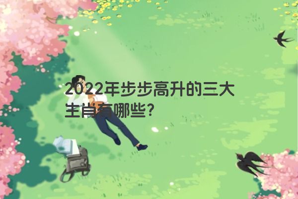 2022年步步高升的三大生肖有哪些？