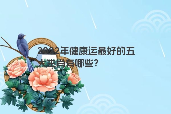 2022年健康运最好的五大生肖有哪些？