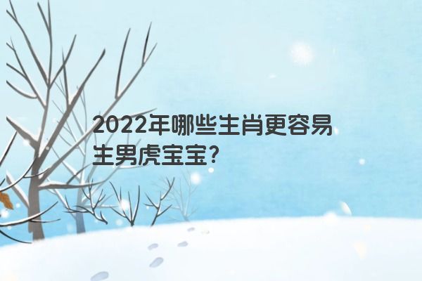 2022年哪些生肖更容易生男虎宝宝？