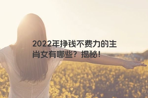 2022年挣钱不费力的生肖女有哪些？揭秘！