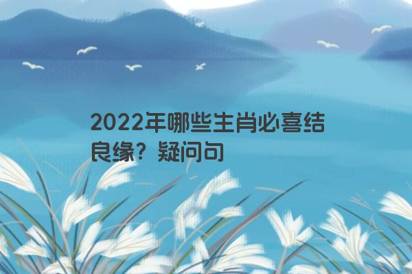 2022年哪些生肖必喜结良缘？疑问句
