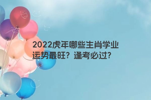2022虎年哪些生肖学业运势最旺？逢考必过？