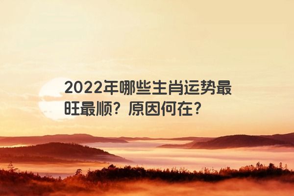 2022年哪些生肖运势最旺最顺？原因何在？