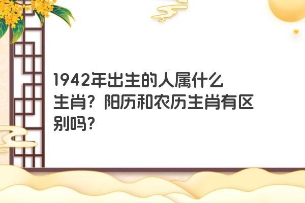 1942年出生的人属什么生肖？阳历和农历生肖有区别吗？