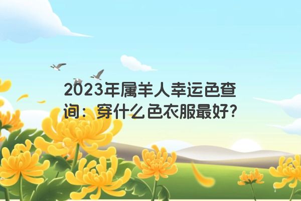 2023年属羊人幸运色查询：穿什么色衣服最好？
