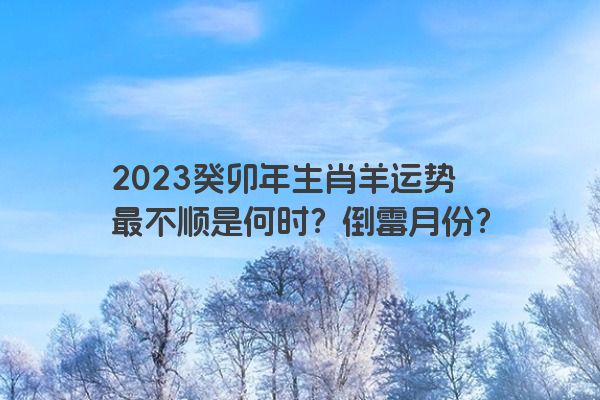2023癸卯年生肖羊运势最不顺是何时？倒霉月份？