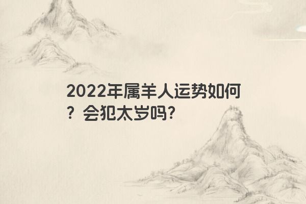 2022年属羊人运势如何？会犯太岁吗？