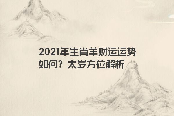 2021年生肖羊财运运势如何？太岁方位解析
