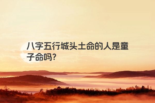 八字五行城头土命的人是童子命吗？