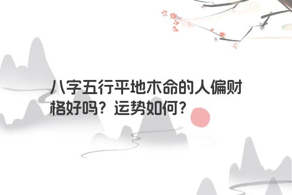 八字五行平地木命的人偏财格好吗？运势如何？