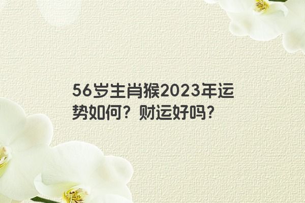 56岁生肖猴2023年运势如何？财运好吗？