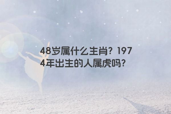 48岁属什么生肖？1974年出生的人属虎吗？