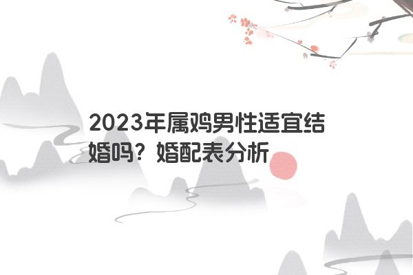 2023年属鸡男性适宜结婚吗？婚配表分析