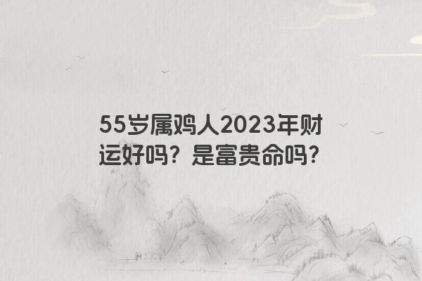 55岁属鸡人2023年财运好吗？是富贵命吗？