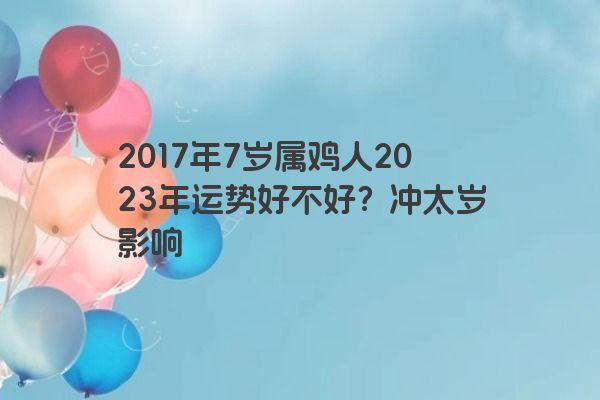 2017年7岁属鸡人2023年运势好不好？冲太岁影响
