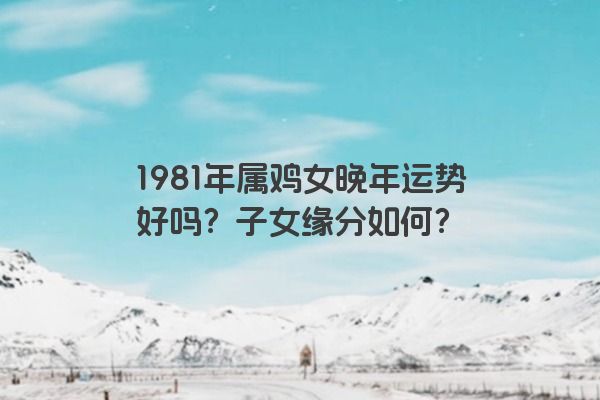 1981年属鸡女晚年运势好吗？子女缘分如何？