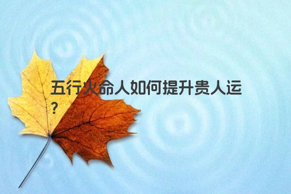 五行火命人如何提升贵人运？