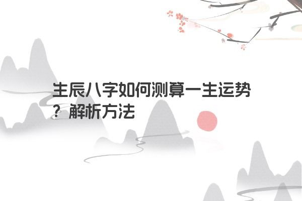 生辰八字如何测算一生运势？解析方法