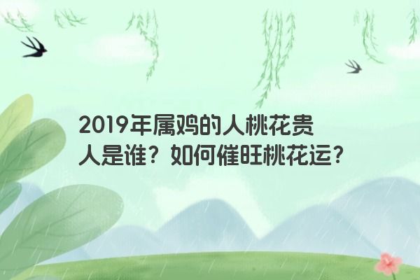 2019年属鸡的人桃花贵人是谁？如何催旺桃花运？