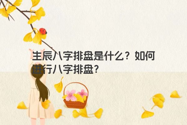 生辰八字排盘是什么？如何进行八字排盘？