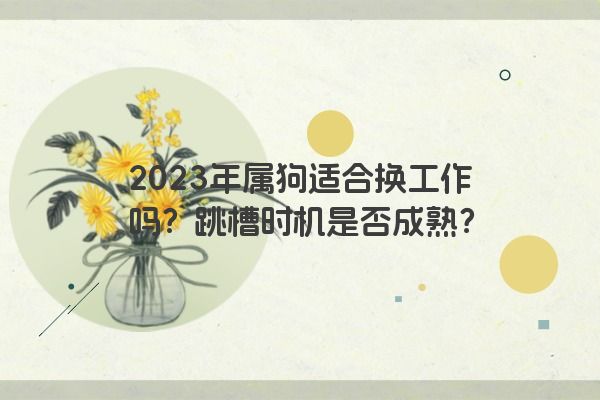 2023年属狗适合换工作吗？跳槽时机是否成熟？