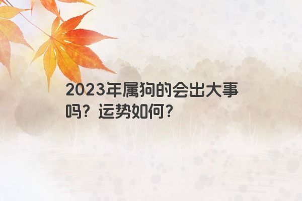 2023年属狗的会出大事吗？运势如何？