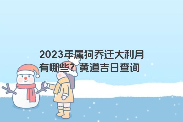 2023年属狗乔迁大利月有哪些？黄道吉日查询