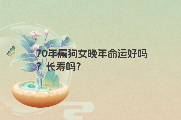 70年属狗女晚年命运好吗？长寿吗？
