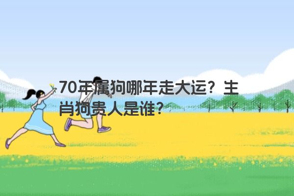70年属狗哪年走大运?生肖狗贵人是谁? 70年属狗哪年走大运?生肖狗贵人是谁?