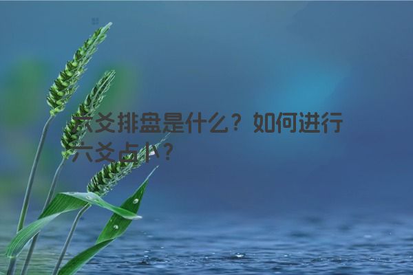 六爻排盘是什么?如何进行六爻占卜? 六爻排盘是什么?如何进行六爻占卜?