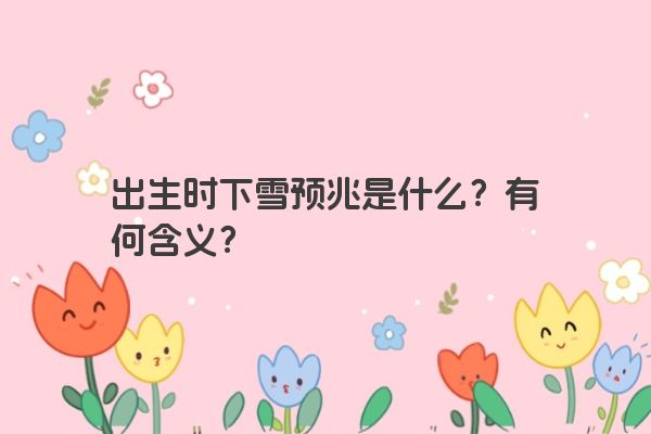 出生时下雪预兆是什么?有何含义? 出生时下雪预兆是什么?有何含义?