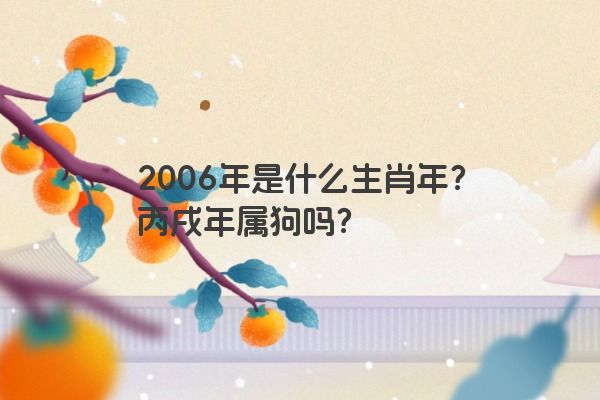 2006年是什么生肖年？丙戌年属狗吗？