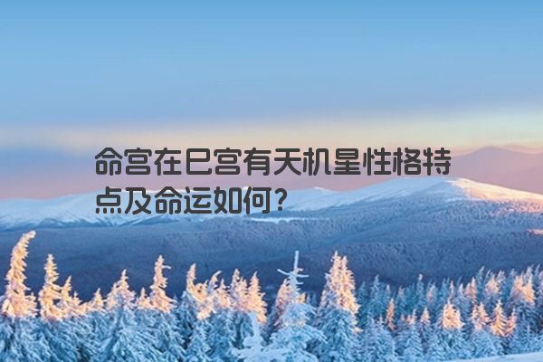 命宫在巳宫有天机星性格特点及命运如何? 命宫在巳宫有天机星性格特点及命运如何?