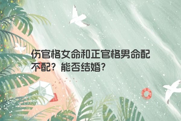 伤官格女命和正官格男命配不配？能否结婚？