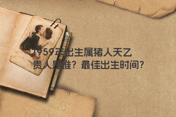 1959年出生属猪人天乙贵人是谁？最佳出生时间？