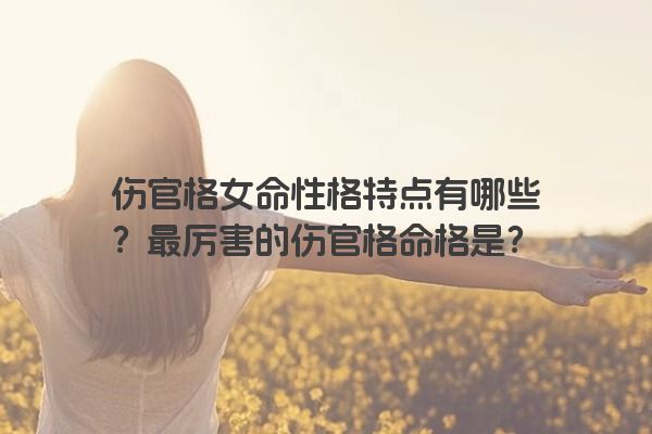伤官格女命性格特点有哪些？最厉害的伤官格命格是？