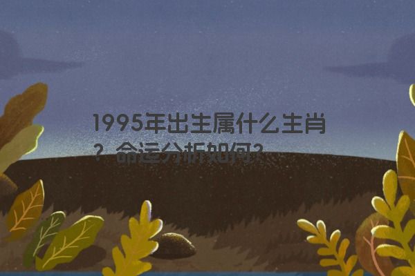 1995年出生属什么生肖？命运分析如何？