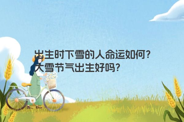 出生时下雪的人命运如何?大雪节气出生好吗? 出生时下雪的人命运如何?大雪节气出生好吗?