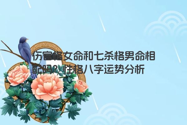 伤官格女命和七杀格男命相配吗？性格八字运势分析