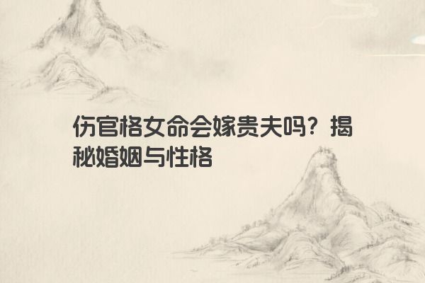 伤官格女命会嫁贵夫吗？揭秘婚姻与性格