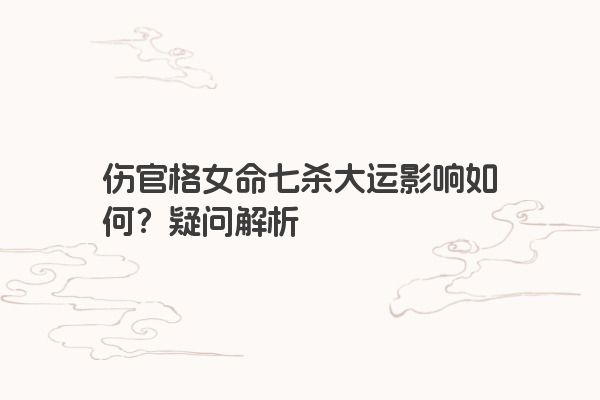 伤官格女命七杀大运影响如何？疑问解析