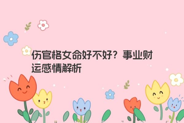 伤官格女命好不好？事业财运感情解析