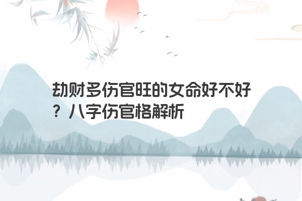 劫财多伤官旺的女命好不好?八字伤官格解析 劫财多伤官旺的女命好不好?八字伤官格解析