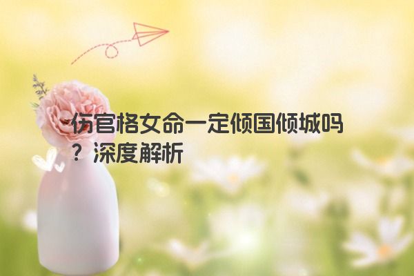 伤官格女命一定倾国倾城吗？深度解析