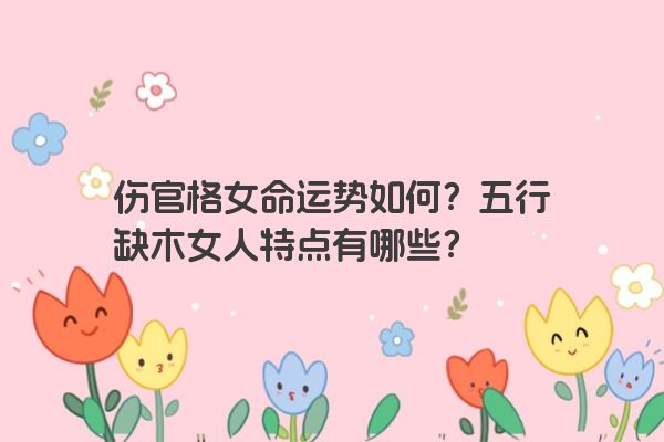 伤官格女命运势如何？五行缺木女人特点有哪些？