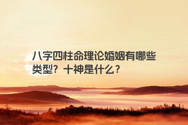 八字四柱命理论婚姻有哪些类型？十神是什么？