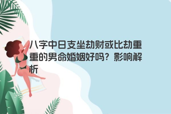 八字中日支坐劫财或比劫重重的男命婚姻好吗？影响解析