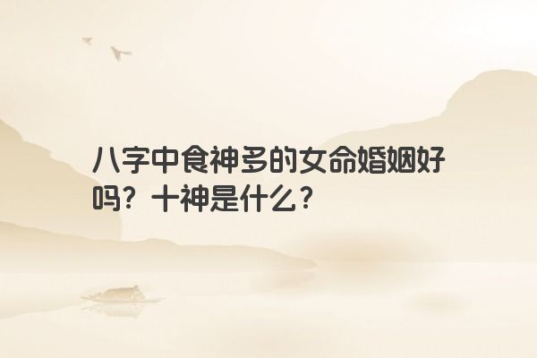 八字中食神多的女命婚姻好吗？十神是什么？